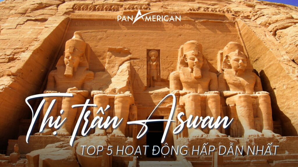 Top 5 điểm tham quan độc đáo khi đến Aswan